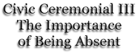 Civic Ceremonial III The Importance of Being Absent