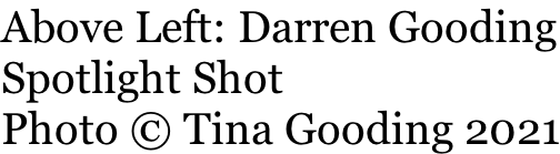 Above Left: Darren Gooding Spotlight Shot Photo © Tina Gooding 2021